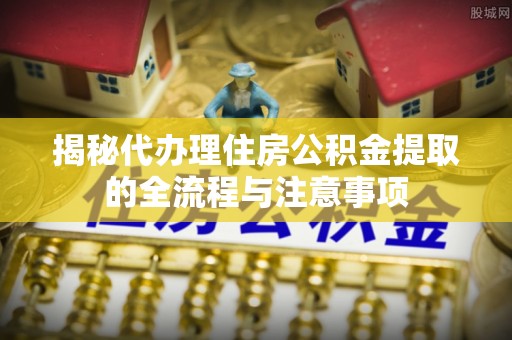 澄城揭秘代办理住房公积金提取的全流程与注意事项