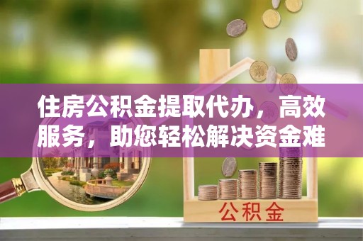澄城住房公积金提取代办，高效服务，助您轻松解决资金难题