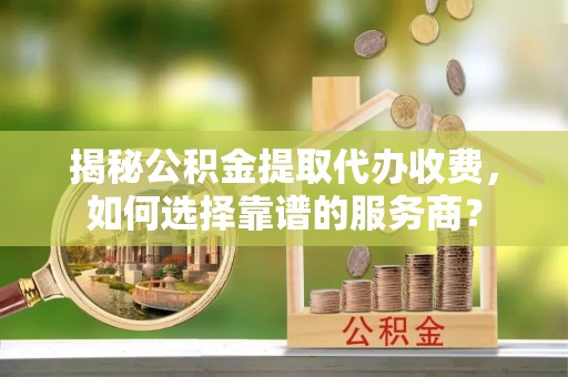 澄城揭秘公积金提取代办收费，如何选择靠谱的服务商？