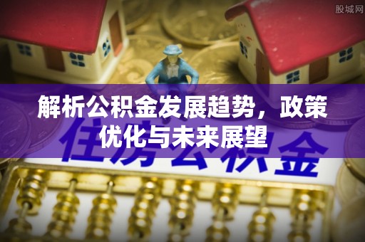 澄城解析公积金发展趋势，政策优化与未来展望
