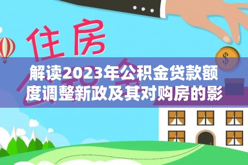 澄城解读2023年公积金贷款额度调整新政及其对购房的影响