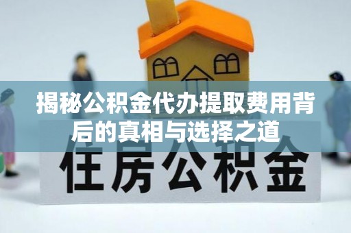 澄城揭秘公积金代办提取费用背后的真相与选择之道