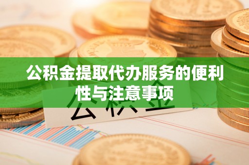 澄城公积金提取代办服务的便利性与注意事项