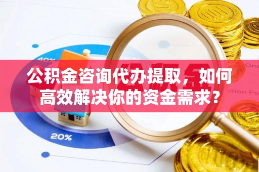 澄城公积金咨询代办提取，如何高效解决你的资金需求？