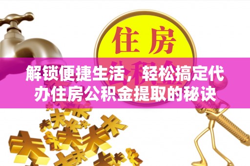 澄城解锁便捷生活，轻松搞定代办住房公积金提取的秘诀