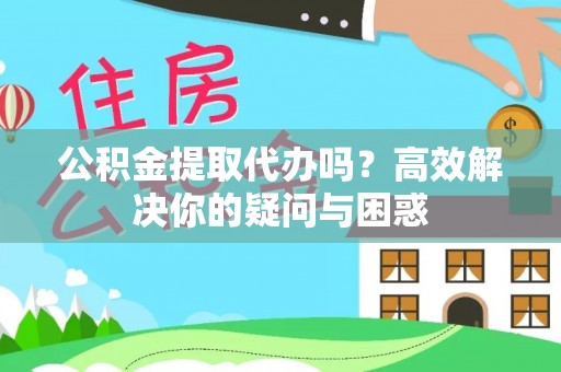 澄城公积金提取代办吗？高效解决你的疑问与困惑