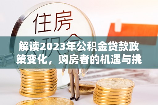 澄城解读2023年公积金贷款政策变化，购房者的机遇与挑战