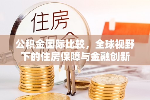 澄城公积金国际比较，全球视野下的住房保障与金融创新