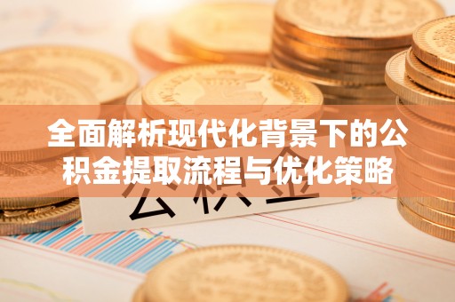 澄城全面解析现代化背景下的公积金提取流程与优化策略