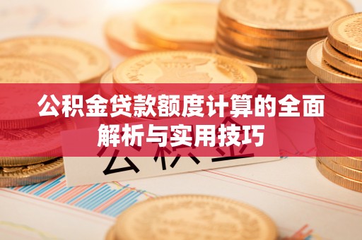 澄城公积金贷款额度计算的全面解析与实用技巧