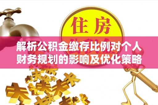 澄城解析公积金缴存比例对个人财务规划的影响及优化策略