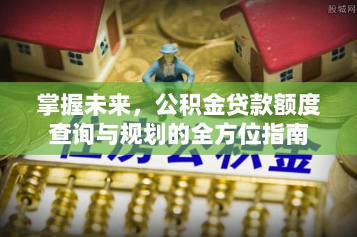 澄城掌握未来，公积金贷款额度查询与规划的全方位指南