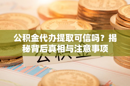 澄城公积金代办提取可信吗？揭秘背后真相与注意事项