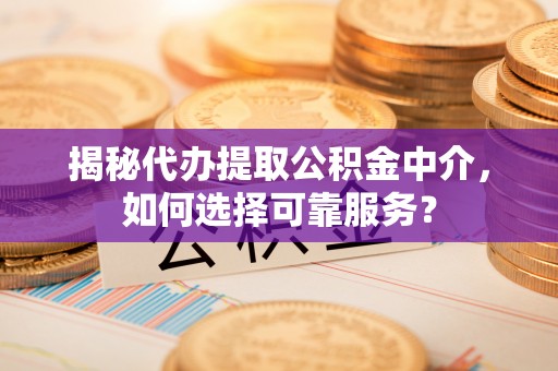 澄城揭秘代办提取公积金中介，如何选择可靠服务？