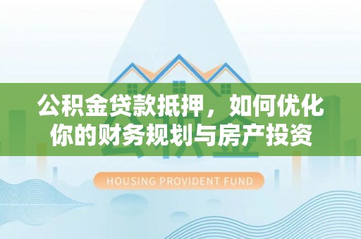 澄城公积金贷款抵押，如何优化你的财务规划与房产投资
