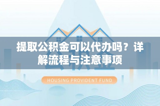 澄城提取公积金可以代办吗？详解流程与注意事项