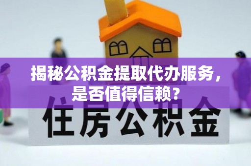 澄城揭秘公积金提取代办服务，是否值得信赖？