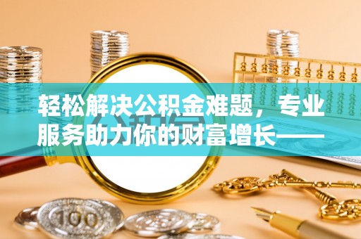 澄城轻松解决公积金难题，专业服务助力你的财富增长——代办公积金提取