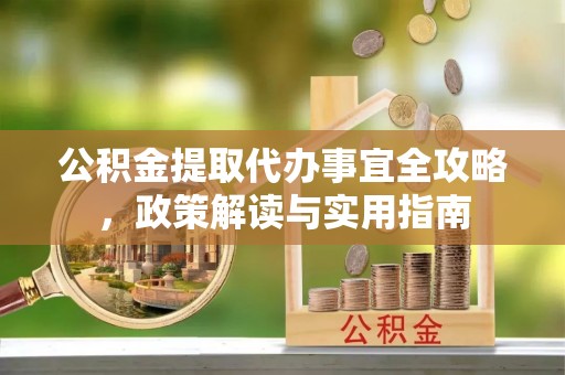 澄城公积金提取代办事宜全攻略，政策解读与实用指南