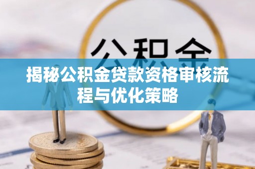 澄城揭秘公积金贷款资格审核流程与优化策略
