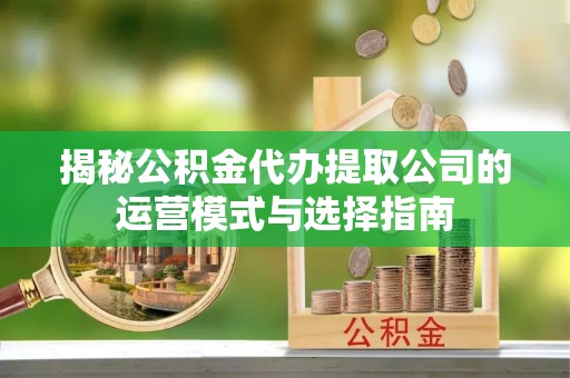 澄城揭秘公积金代办提取公司的运营模式与选择指南