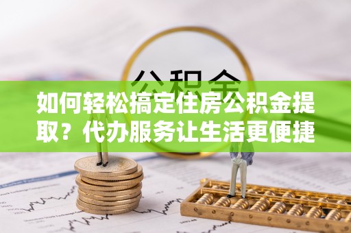 澄城如何轻松搞定住房公积金提取？代办服务让生活更便捷
