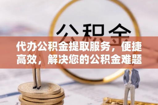 澄城代办公积金提取服务，便捷高效，解决您的公积金难题