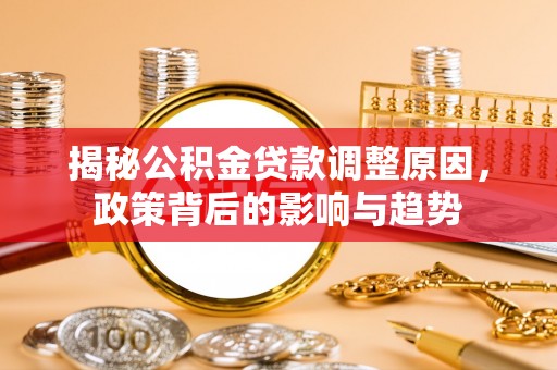 澄城揭秘公积金贷款调整原因，政策背后的影响与趋势