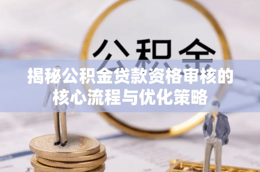 澄城揭秘公积金贷款资格审核的核心流程与优化策略