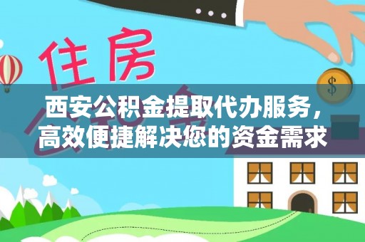 澄城西安公积金提取代办服务，高效便捷解决您的资金需求