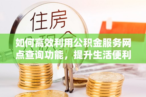 澄城如何高效利用公积金服务网点查询功能，提升生活便利性