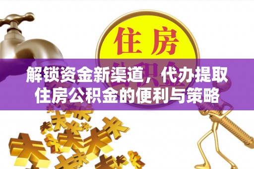 澄城解锁资金新渠道，代办提取住房公积金的便利与策略