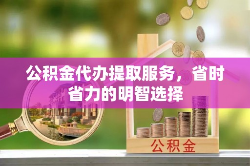 澄城公积金代办提取服务，省时省力的明智选择