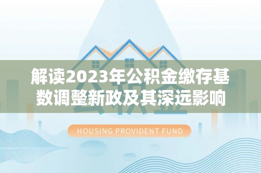 澄城解读2023年公积金缴存基数调整新政及其深远影响