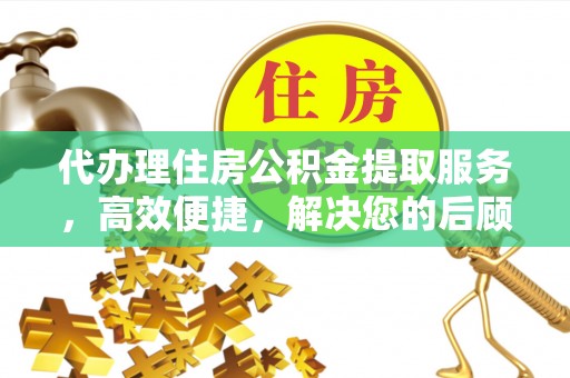 澄城代办理住房公积金提取服务，高效便捷，解决您的后顾之忧
