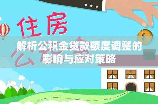 澄城解析公积金贷款额度调整的影响与应对策略