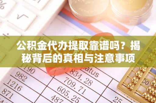 澄城公积金代办提取靠谱吗？揭秘背后的真相与注意事项