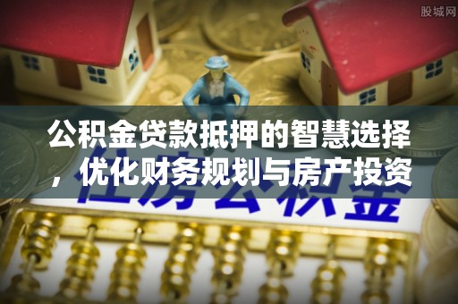 澄城公积金贷款抵押的智慧选择，优化财务规划与房产投资