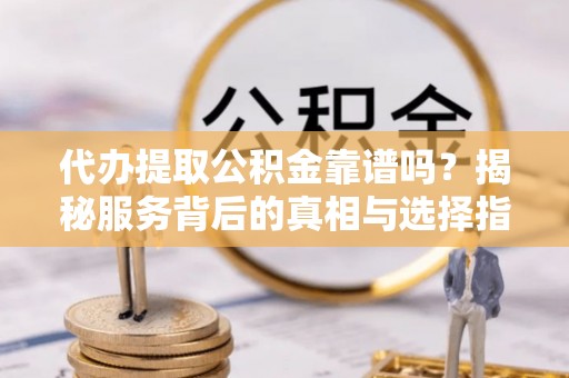 澄城代办提取公积金靠谱吗？揭秘服务背后的真相与选择指南