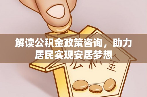澄城解读公积金政策咨询，助力居民实现安居梦想