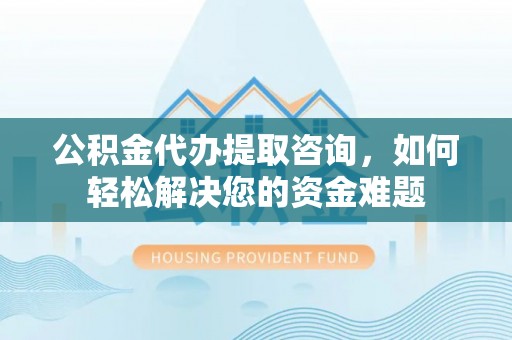 澄城公积金代办提取咨询，如何轻松解决您的资金难题