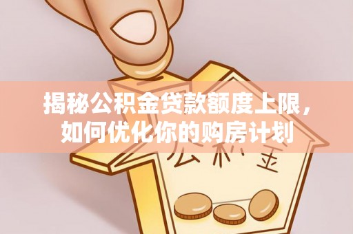 澄城揭秘公积金贷款额度上限，如何优化你的购房计划