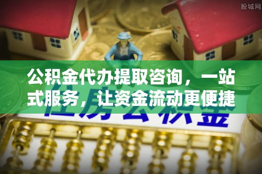 澄城公积金代办提取咨询，一站式服务，让资金流动更便捷
