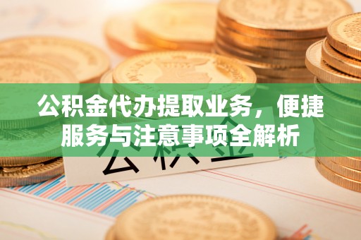 澄城公积金代办提取业务，便捷服务与注意事项全解析