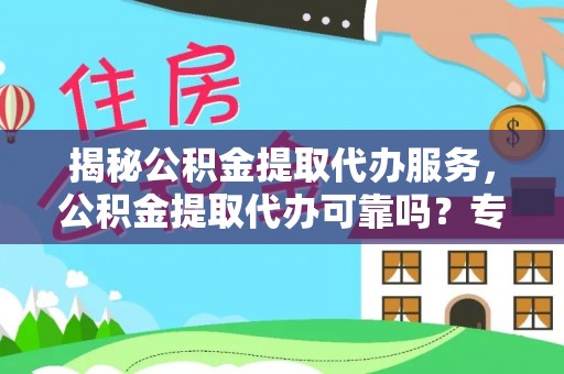 澄城揭秘公积金提取代办服务，公积金提取代办可靠吗？专业解析与实用指南