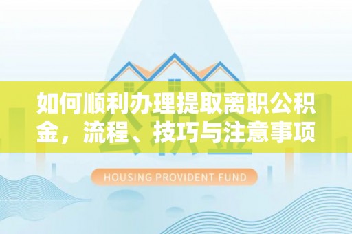 澄城如何顺利办理提取离职公积金，流程、技巧与注意事项全解析