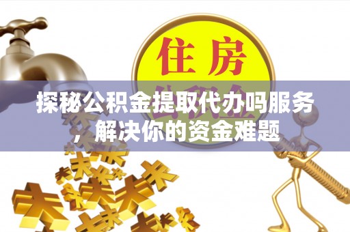 澄城探秘公积金提取代办吗服务，解决你的资金难题