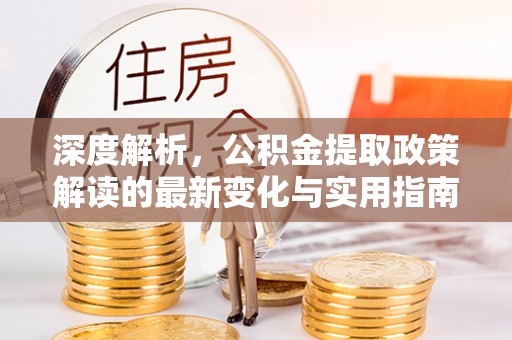 澄城深度解析，公积金提取政策解读的最新变化与实用指南