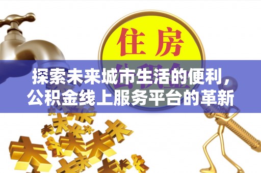 澄城探索未来城市生活的便利，公积金线上服务平台的革新与机遇