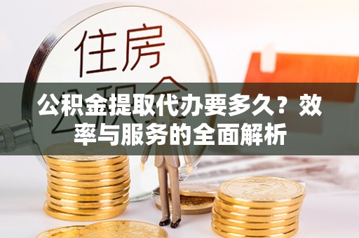 澄城公积金提取代办要多久？效率与服务的全面解析